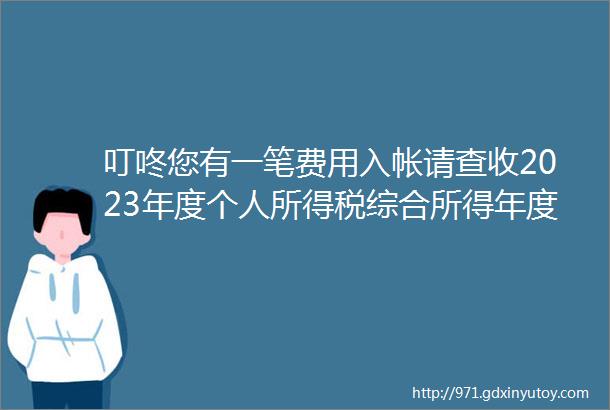 叮咚您有一笔费用入帐请查收2023年度个人所得税综合所得年度汇算